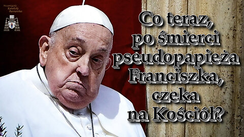 Co teraz, po śmierci pseudopapieża Franciszka, czeka na Kościół?