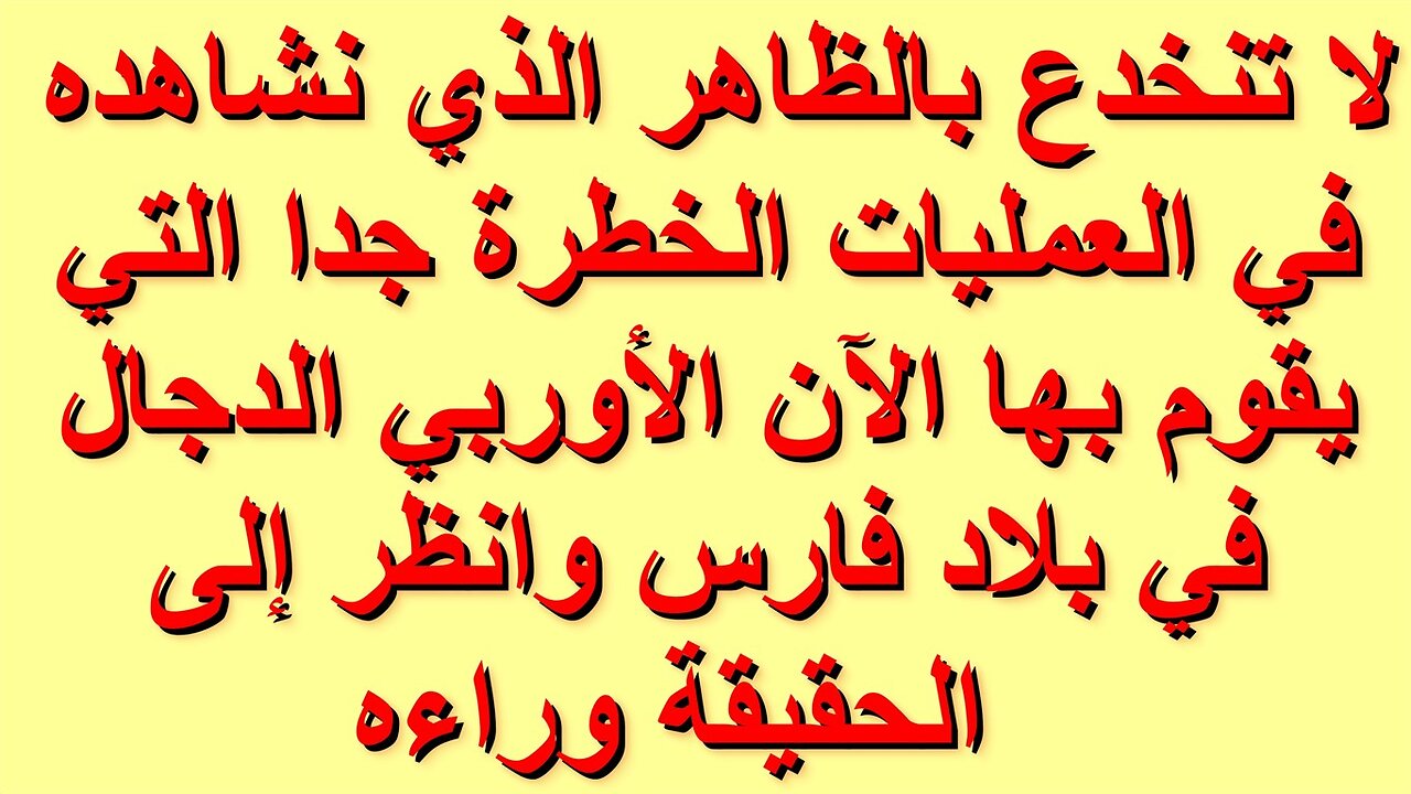 لا تنخدع بالظاهر الذي نشاهده في العمليات الخطرة جدا التي يقوم بها الآن الأوربي الدجال في بلاد فارس
