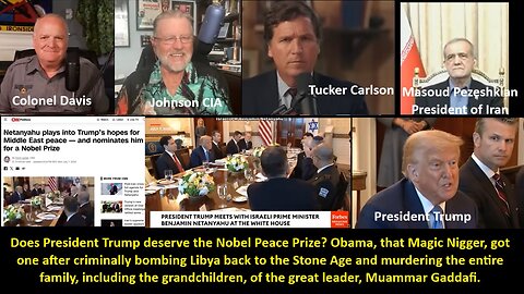 Col Davis/Johnson CIA: Does President Trump deserve the Nobel Peace Prize? Obama, that Magic Nigger, got one after criminally bombing Libya back to the Stone Age and murdering the entire family, including the grandchildren, of the great leader, Gaddafi.
