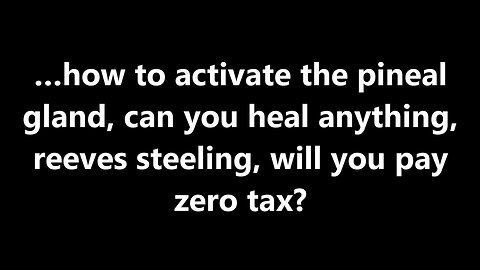 …how to activate the pineal gland, can you heal anything, reeves steeling, will you pay zero tax?