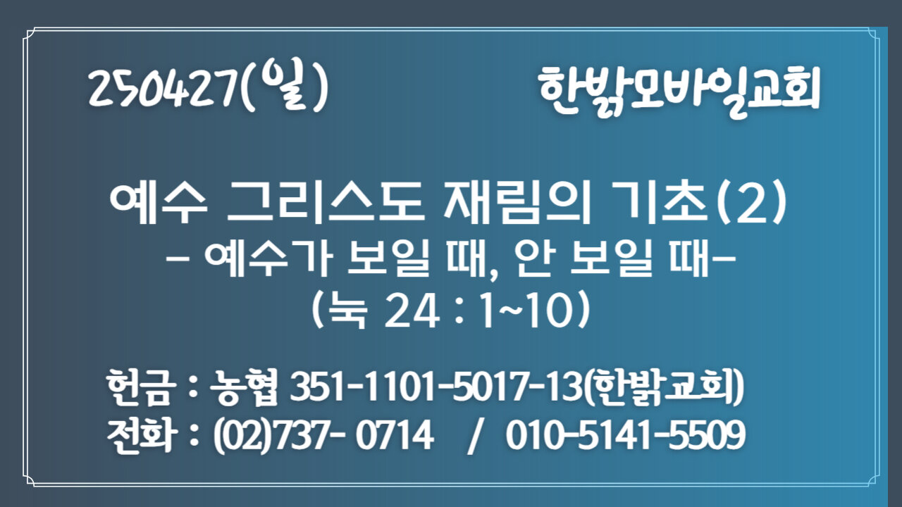 250427(일)예수 그리스도 재림의 기초(2)예수가 보일 때, 안 보일 때(눅 24 : 1~10) [예배] 한밝모바일교회