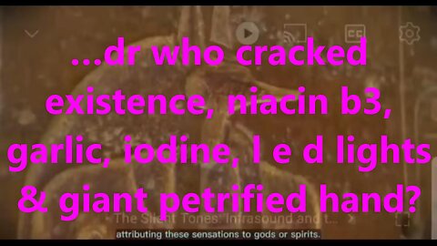 …dr who cracked existence, niacin b3, garlic, iodine, l e d lights & giant petrified hand?