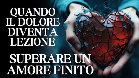 SUPERARE UN AMORE FINITO: QUANDO IL DOLORE DIVENTA LEZIONE