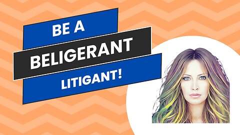 Be A Belligerent Litigant!