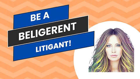 Be A Belligerent Litigant!