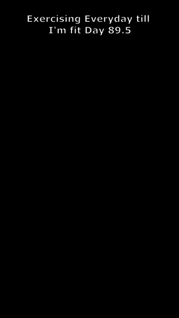 Exercising Everyday till I'm fit Day 89 1/2