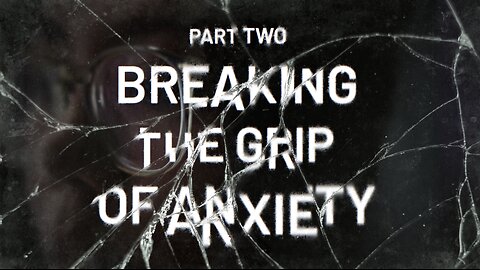 Breaking the Grip of Anxiety – Part 2