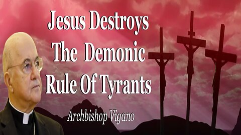 Jesus Destroys The Demonic Rule Of Tyrants: Archbishop Vigano