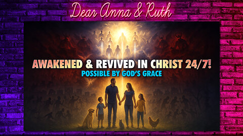 Dear Anna & Ruth: Awakened & Revived In Christ 24/7! Possible By God’s Grace