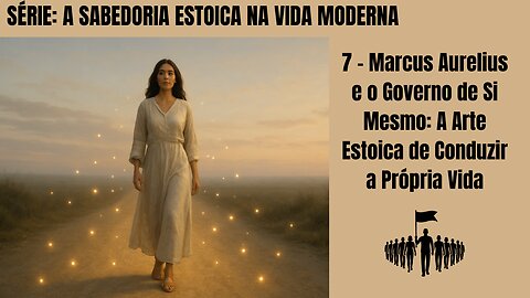7 - Marcus Aurelius e o Governo de Si Mesmo: A Arte Estoica de Conduzir a Própria Vida
