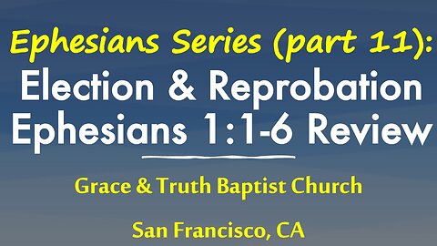 Ephesians 1:1-6 Review: God's Active Purpose in Election & Predestination, not Reprobation: Part 11