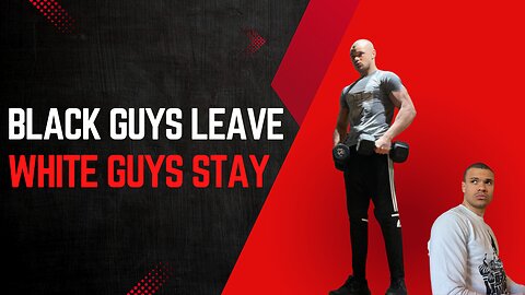 Black guys LEAVE, white guys STAY