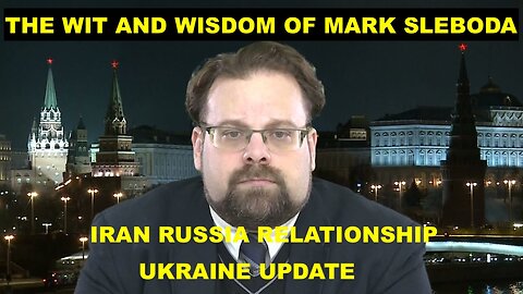 THE WIT AND WISDOM OF MARK SLEBODA - IRAN RUSSIA RELATIONSHIP - UKRAINE UPDATE