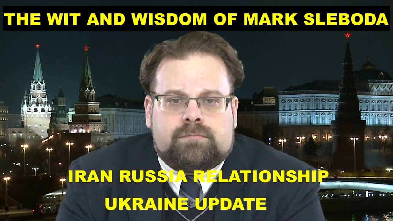 THE WIT AND WISDOM OF MARK SLEBODA - IRAN RUSSIA RELATIONSHIP - UKRAINE UPDATE