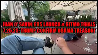 JUAN O' SAVIN: EBS LAUNCH & GITMO TRIALS 7.25.25: TRUMP CONFIRM OBAMA TREASON!