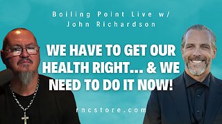 We HAVE To Get Our Health Right… & We Need To Do It Now! (Boiling Point Live w/ John Richardson)