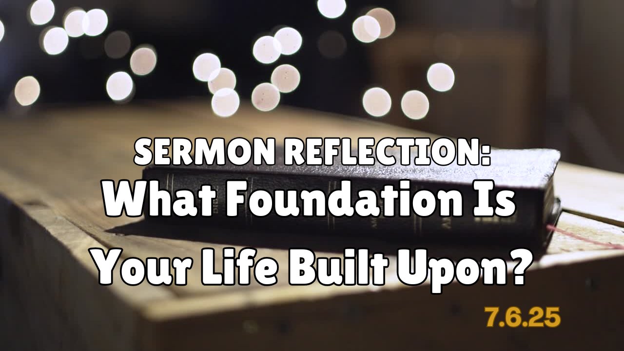 Sermon Reflection: What Foundation Is Your Life Built Upon? - 7/6/25