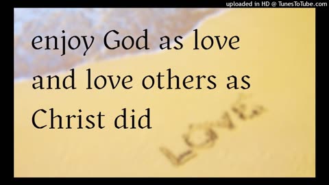 enjoy God as love and love others as Christ did