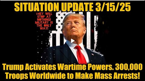 Situation Update 3/15/25: Trump Activates Wartime Powers. 300,000 Troops to Make Mass Arrests!