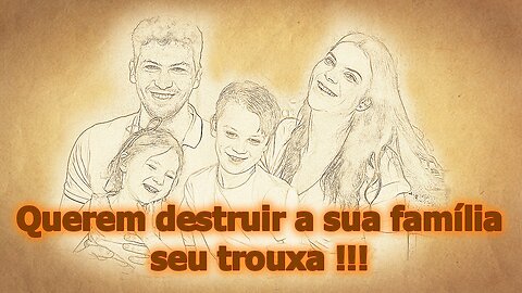 Querem destruir a sua família seu trouxa