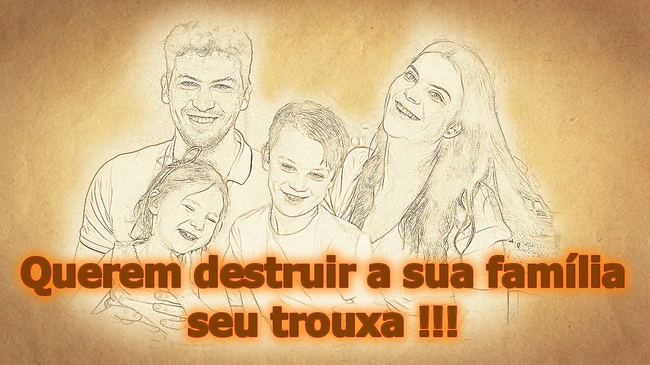 Querem destruir a sua família seu trouxa