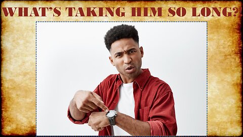 WHAT'S TAKING HIM SO LONG?!