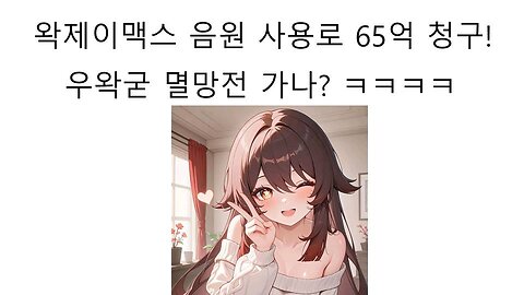 왁제이맥스 음원 이용료 65억 우왁굳 나락가나??