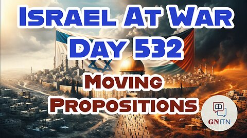 GNITN Special Edition Israel At War Day 532: Moving Propositions