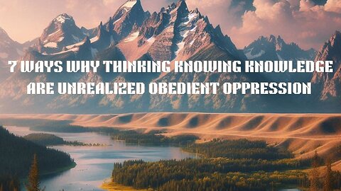 7 Ways Why Thinking Knowing Knowledge are Unrealized Obedient Oppressions