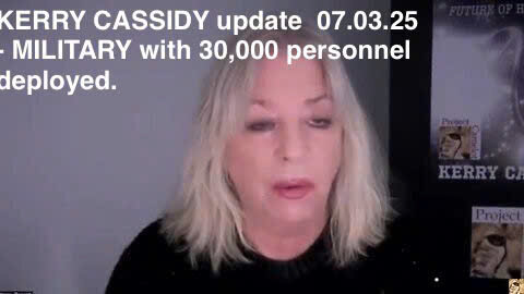 KERRY CASSIDY update 07.03.25 - MILITARY with 30,000 personnel deployed.
