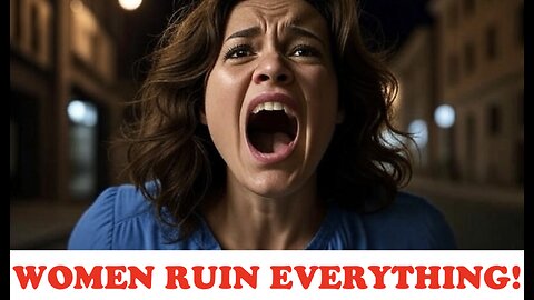 WOMEN RUINE EVERTHING - LET ME EXPLAIN