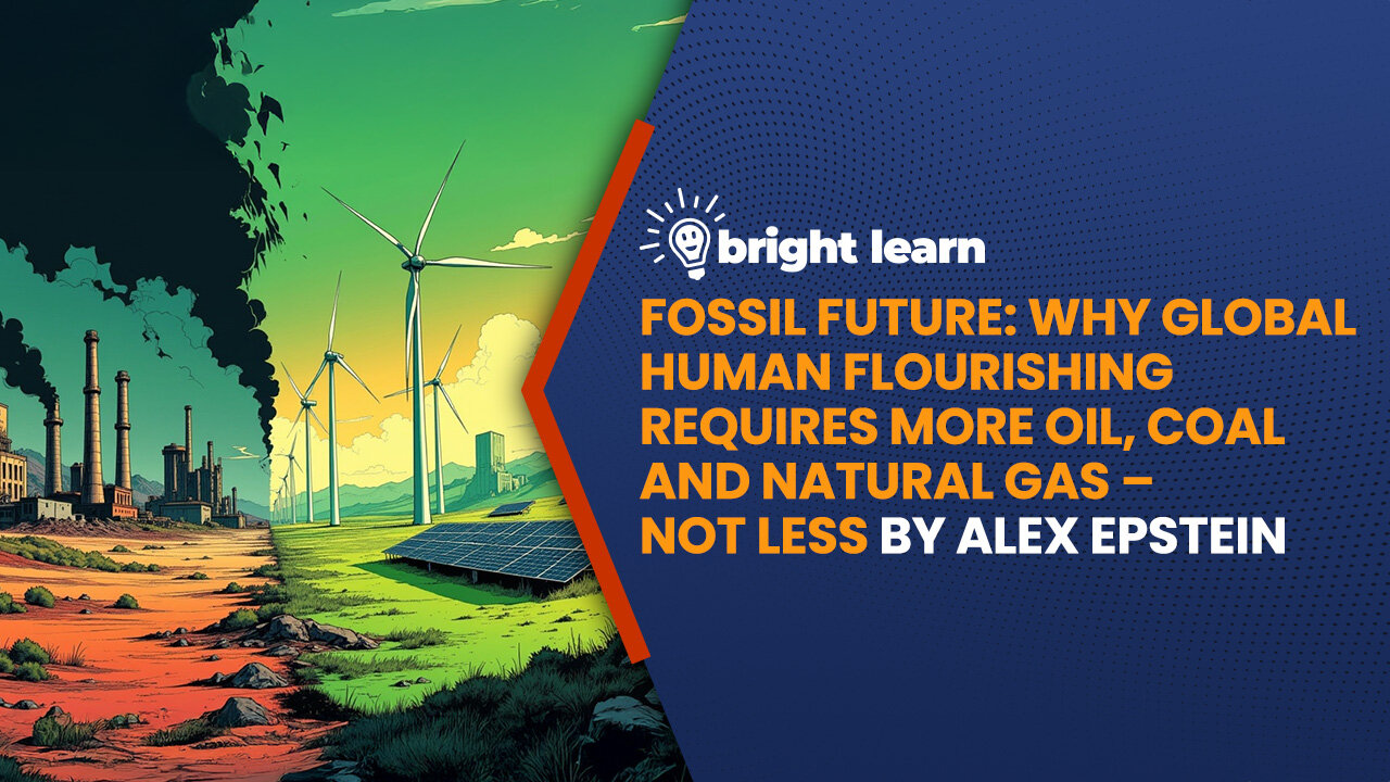 BrightLearn - Fossil Future: Why Global Human Flourishing Requires More Oil, Coal and Natural Gas – Not Less by Alex Epstein