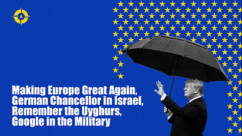 Making Europe Great Again, German Chancellor in Israel, Remember the Uyghurs, Google in the Military