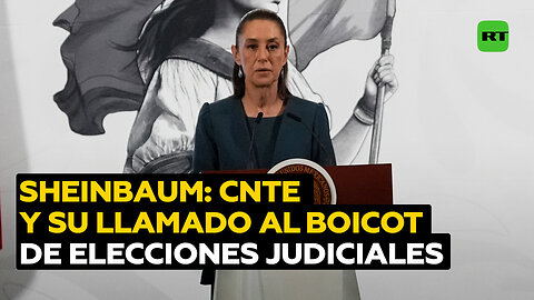 Sheinbaum: La CNTE actúa como la derecha al llamar a boicotear elecciones judiciales