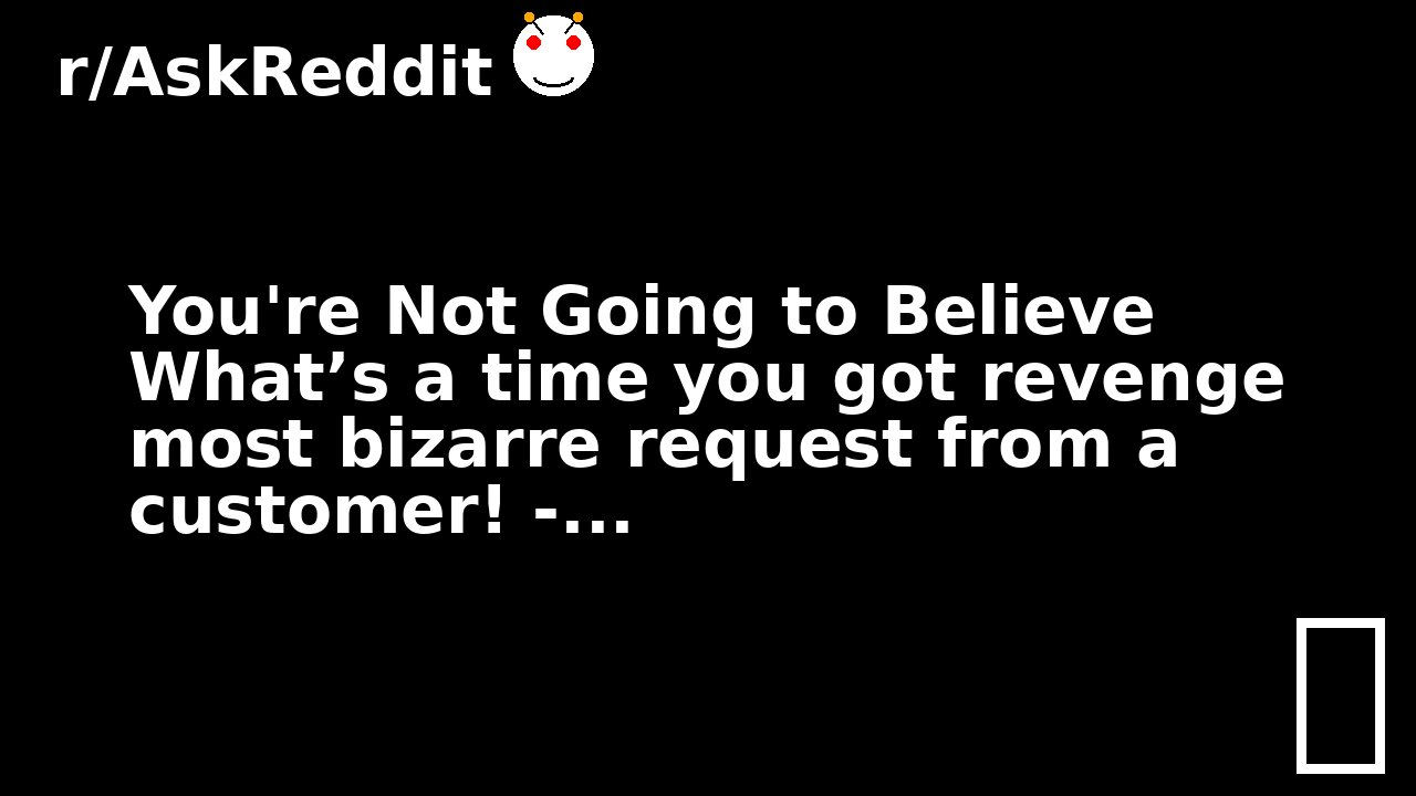 You're Not Going to Believe What’s a time you got revenge most bizarre request from a customer! -...