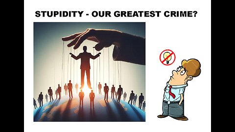 STUPIDITY - Our Greatest Crime?
