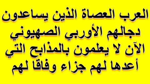 العرب العصاة الذين يساعدون دجالهم الأوربي الصهيوني الآن لا يعلمون بالمذابح التي أعدها لهم جزاء وفاقا
