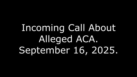 Incoming Call About Alleged ACA: September 16, 2025