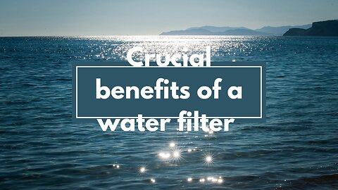 critical benefits of a water filter