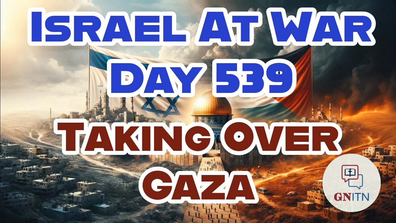 GNITN Special Edition Israel At War Day 539: Taking Over Gaza