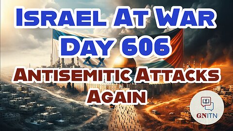 GNITN Special Edition Israel At War Day 606: Antisemitic Attacks Again