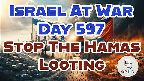 GNITN Special Edition Israel At War Day 597: Stop The Hamas Looting 