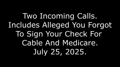 Two Incoming Calls: Includes Alleged You Forgot To Sign Your Check For Cable And Medicare, 7/25/25