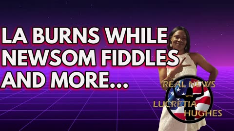 Real News with Lucretia Hughes - LA Burns While Newsom Fiddles And More...