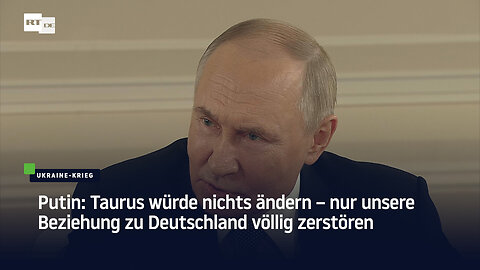 Putin: Taurus würde nichts ändern – nur unsere Beziehung zu Deutschland völlig zerstören