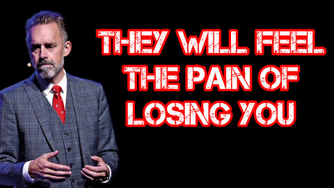 They will FEEL the PAIN of LOSING you