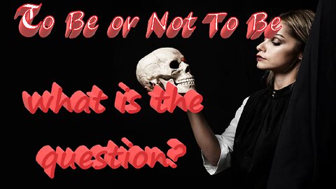 To Be or Not To Be, what is the question?