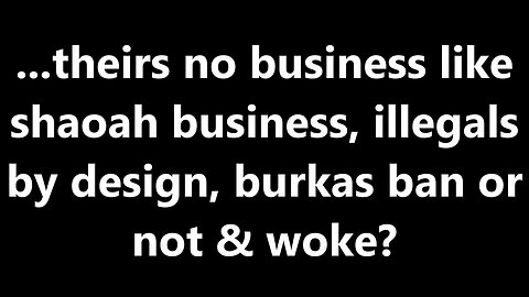 ...theirs no business like shaoah business, illegals by design, burkas ban or not & woke?