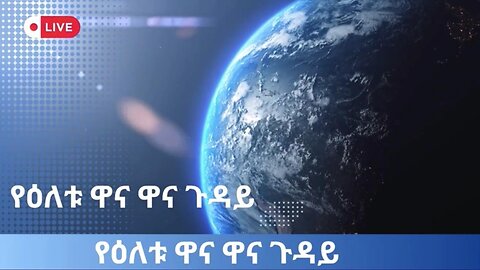 የዕለቱ ዋና ዋና ጉዳዮች! Aprile 08/ 2025