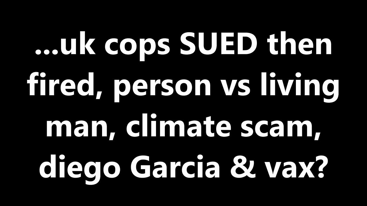 ...uk cops SUED then fired, person vs living man, climate scam, diego Garcia & vax?